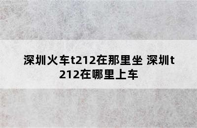 深圳火车t212在那里坐 深圳t212在哪里上车